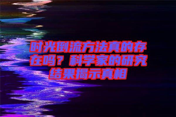 時(shí)光倒流方法真的存在嗎？科學(xué)家的研究結(jié)果揭示真相