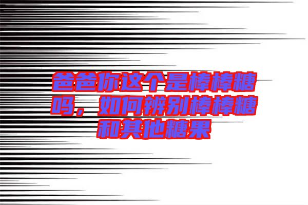 爸爸你這個(gè)是棒棒糖嗎，如何辨別棒棒糖和其他糖果
