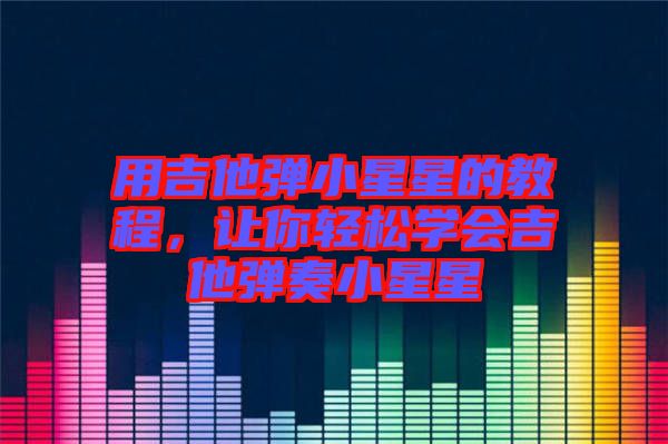 用吉他彈小星星的教程，讓你輕松學(xué)會吉他彈奏小星星