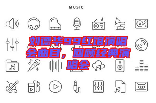 劉德華99紅館演唱會曲目，回顧經典演唱會