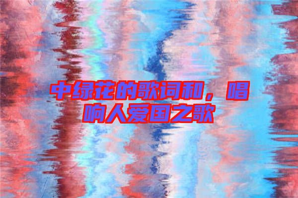 中綠花的歌詞和，唱響人愛(ài)國(guó)之歌