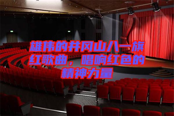 雄偉的井岡山八一旗紅歌曲，唱響紅色的精神力量