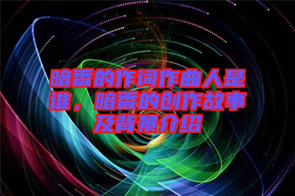 暗香的作詞作曲人是誰，暗香的創(chuàng)作故事及背景介紹