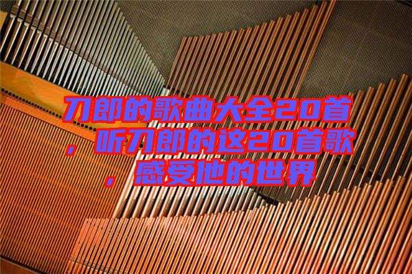 刀郎的歌曲大全20首，聽(tīng)刀郎的這20首歌，感受他的世界