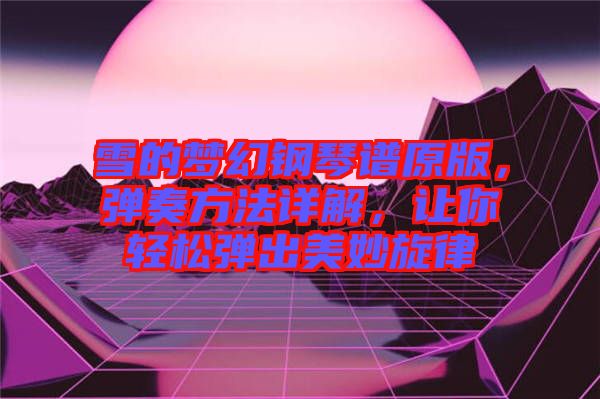 雪的夢(mèng)幻鋼琴譜原版，彈奏方法詳解，讓你輕松彈出美妙旋律