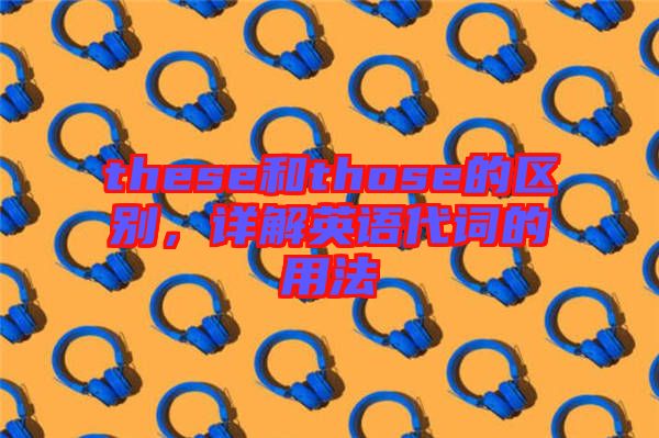 these和those的區(qū)別，詳解英語代詞的用法