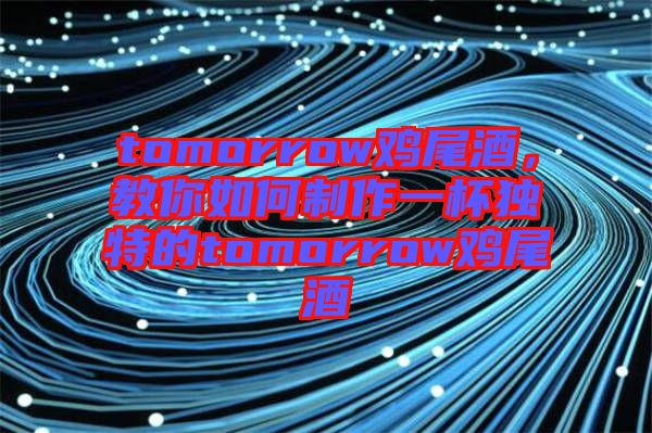 tomorrow雞尾酒，教你如何制作一杯獨(dú)特的tomorrow雞尾酒
