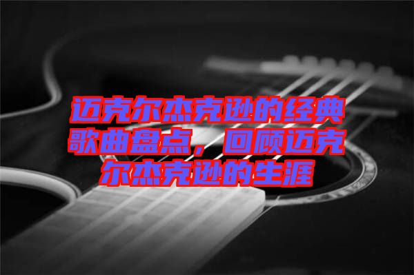 邁克爾杰克遜的經(jīng)典歌曲盤點(diǎn)，回顧邁克爾杰克遜的生涯