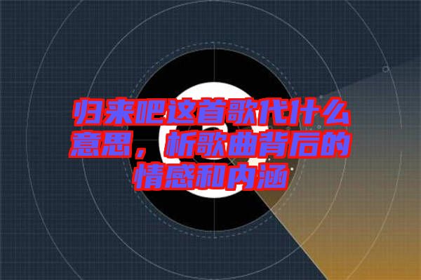 歸來吧這首歌代什么意思，析歌曲背后的情感和內涵