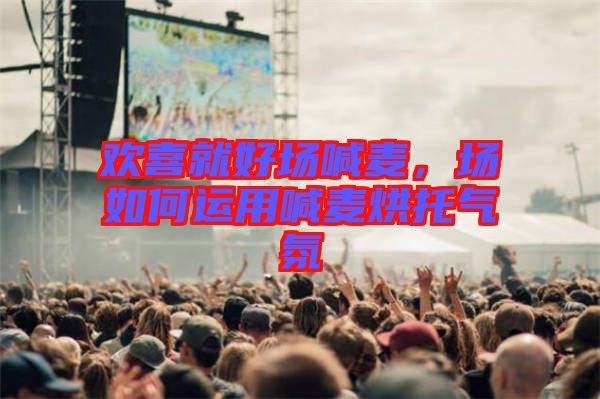 歡喜就好場喊麥，場如何運(yùn)用喊麥烘托氣氛