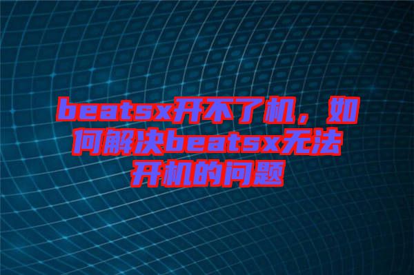 beatsx開不了機(jī)，如何解決beatsx無(wú)法開機(jī)的問(wèn)題