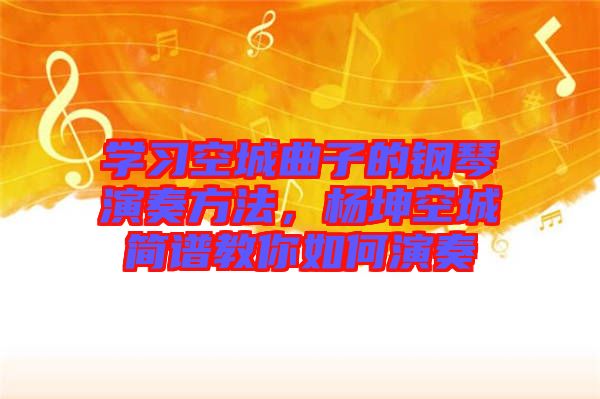 學(xué)習(xí)空城曲子的鋼琴演奏方法，楊坤空城簡譜教你如何演奏