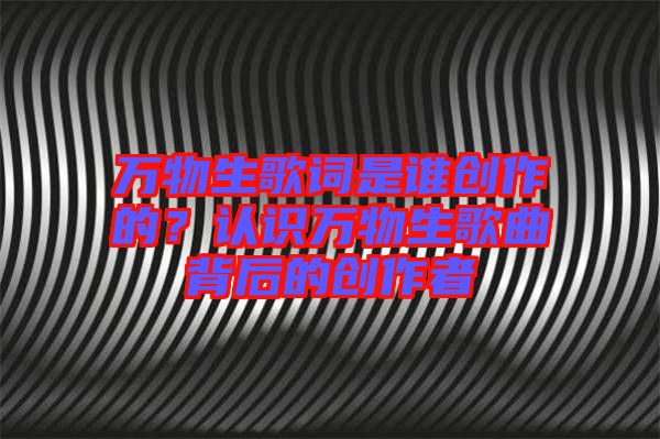 萬物生歌詞是誰創(chuàng)作的？認(rèn)識萬物生歌曲背后的創(chuàng)作者