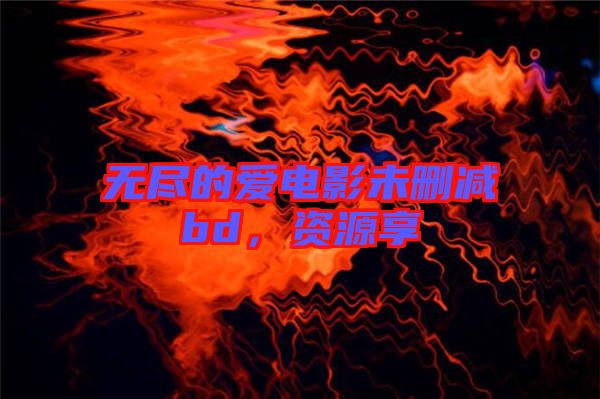 無盡的愛電影未刪減bd，資源享