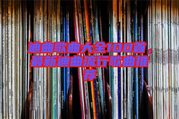 迪曲歌曲大全100首，最新迪曲流行歌曲推薦
