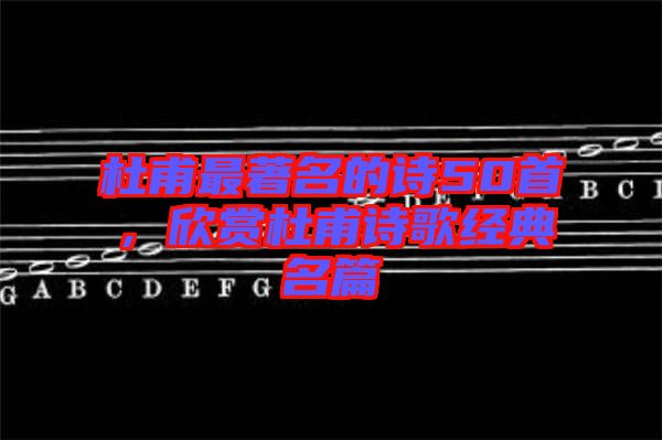 杜甫最著名的詩50首，欣賞杜甫詩歌經(jīng)典名篇