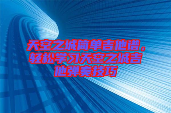 天空之城簡(jiǎn)單吉他譜，輕松學(xué)習(xí)天空之城吉他彈奏技巧