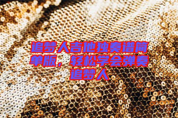 追夢人吉他獨(dú)奏譜簡單版，輕松學(xué)會(huì)彈奏追夢人