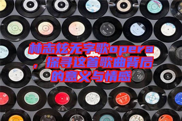 林志炫無字歌opera，探尋這首歌曲背后的意義與情感
