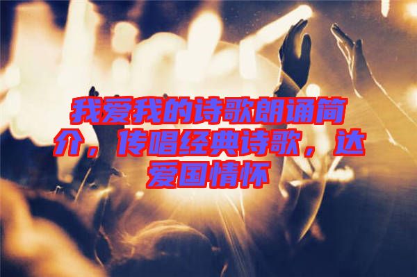 我愛(ài)我的詩(shī)歌朗誦簡(jiǎn)介，傳唱經(jīng)典詩(shī)歌，達(dá)愛(ài)國(guó)情懷