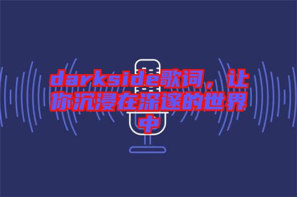 darkside歌詞，讓你沉浸在深邃的世界中