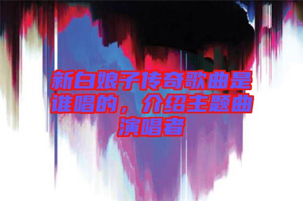 新白娘子傳奇歌曲是誰唱的，介紹主題曲演唱者