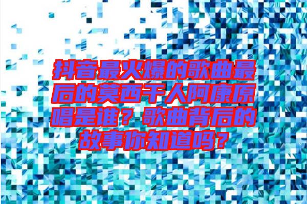 抖音最火爆的歌曲最后的莫西干人阿康原唱是誰？歌曲背后的故事你知道嗎？