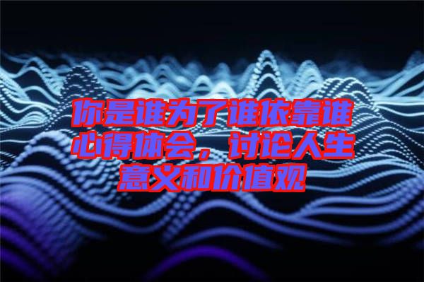 你是誰為了誰依靠誰心得體會，討論人生意義和價值觀