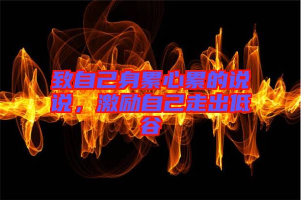 致自己身累心累的說說，激勵自己走出低谷