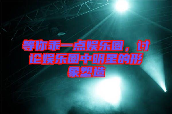 等你乖一點(diǎn)娛樂(lè)圈，討論娛樂(lè)圈中明星的形象塑造