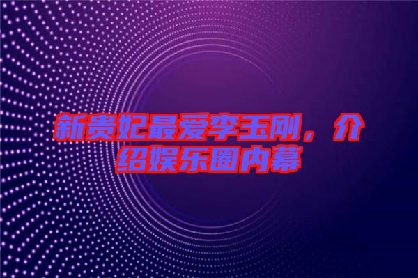 新貴妃最愛李玉剛，介紹娛樂圈內(nèi)幕