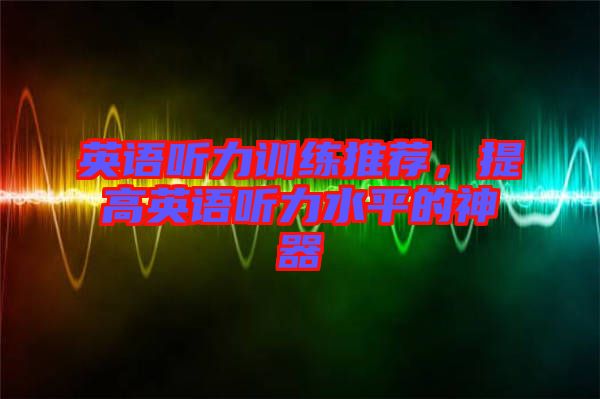 英語聽力訓(xùn)練推薦，提高英語聽力水平的神器