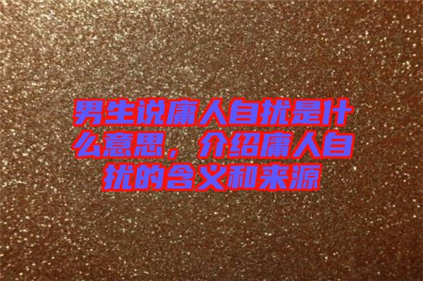 男生說庸人自擾是什么意思，介紹庸人自擾的含義和來源
