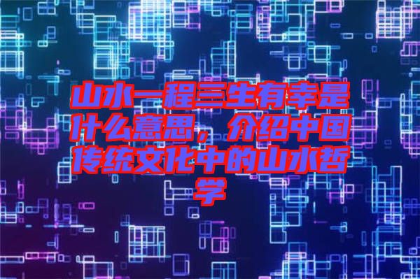 山水一程三生有幸是什么意思，介紹中國(guó)傳統(tǒng)文化中的山水哲學(xué)
