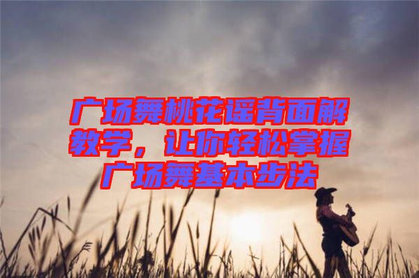 廣場舞桃花謠背面解教學(xué)，讓你輕松掌握廣場舞基本步法