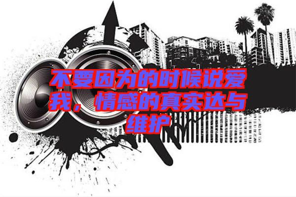不要因?yàn)榈臅r(shí)候說(shuō)愛我，情感的真實(shí)達(dá)與維護(hù)