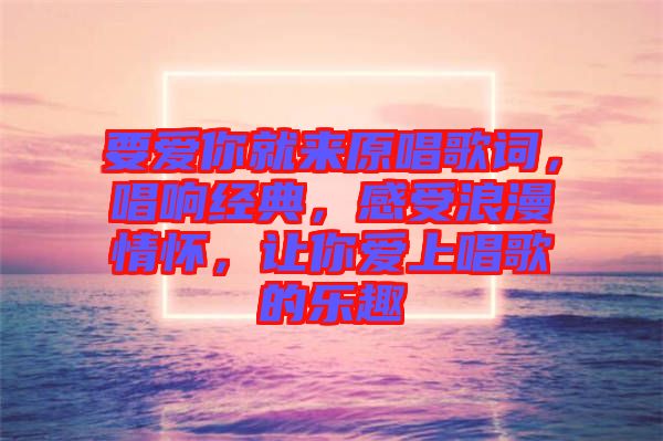 要愛(ài)你就來(lái)原唱歌詞，唱響經(jīng)典，感受浪漫情懷，讓你愛(ài)上唱歌的樂(lè)趣