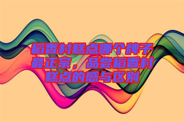 稻香村糕點(diǎn)哪個牌子最正宗，品嘗稻香村糕點(diǎn)的感與區(qū)別