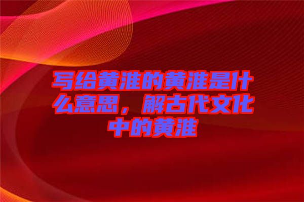 寫給黃淮的黃淮是什么意思，解古代文化中的黃淮