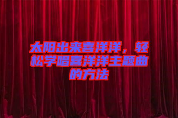 太陽出來喜洋洋，輕松學(xué)唱喜洋洋主題曲的方法