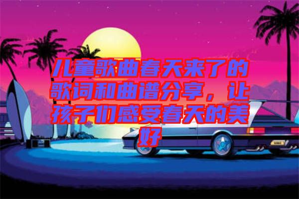 兒童歌曲春天來(lái)了的歌詞和曲譜分享，讓孩子們感受春天的美好