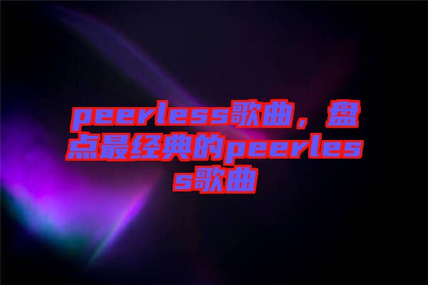 peerless歌曲，盤點(diǎn)最經(jīng)典的peerless歌曲