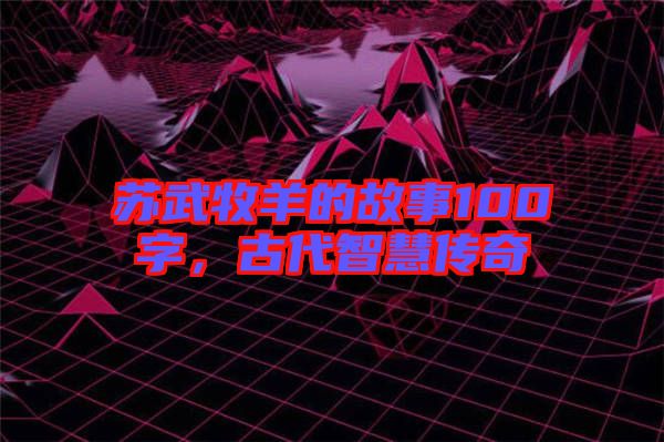 蘇武牧羊的故事100字，古代智慧傳奇