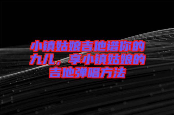 小鎮(zhèn)姑娘吉他譜你的九兒，享小鎮(zhèn)姑娘的吉他彈唱方法