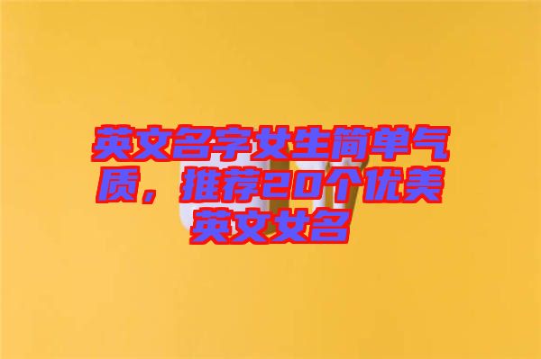 英文名字女生簡單氣質(zhì)，推薦20個(gè)優(yōu)美英文女名