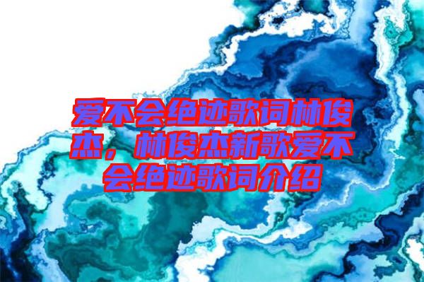 愛(ài)不會(huì)絕跡歌詞林俊杰，林俊杰新歌愛(ài)不會(huì)絕跡歌詞介紹