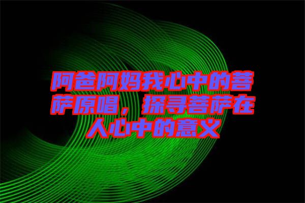 阿爸阿媽我心中的菩薩原唱，探尋菩薩在人心中的意義