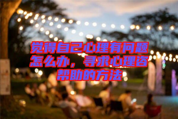 覺得自己心理有問題怎么辦，尋求心理咨幫助的方法