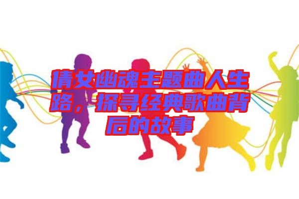 倩女幽魂主題曲人生路，探尋經(jīng)典歌曲背后的故事