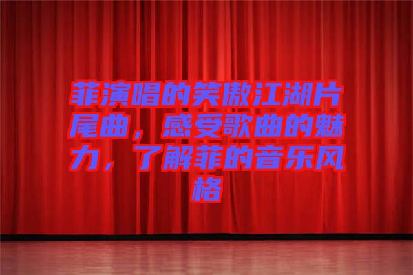 菲演唱的笑傲江湖片尾曲，感受歌曲的魅力，了解菲的音樂(lè)風(fēng)格